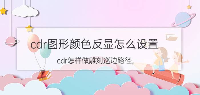 cdr图形颜色反显怎么设置 cdr怎样做雕刻巡边路径？